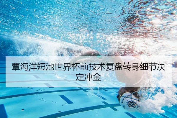 覃海洋短池世界杯前技术复盘转身细节决定冲金